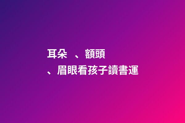 耳朵、額頭、眉眼看孩子讀書運